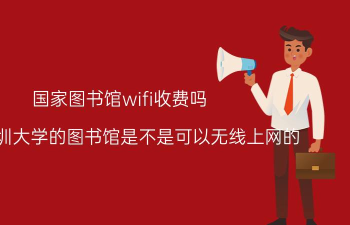 国家图书馆wifi收费吗 请问深圳大学的图书馆是不是可以无线上网的？